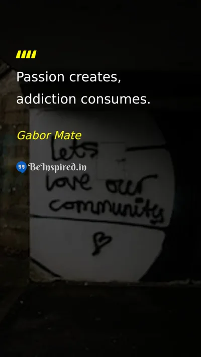 Gabor Mate Picture Quote on passion addiction creation consumption 